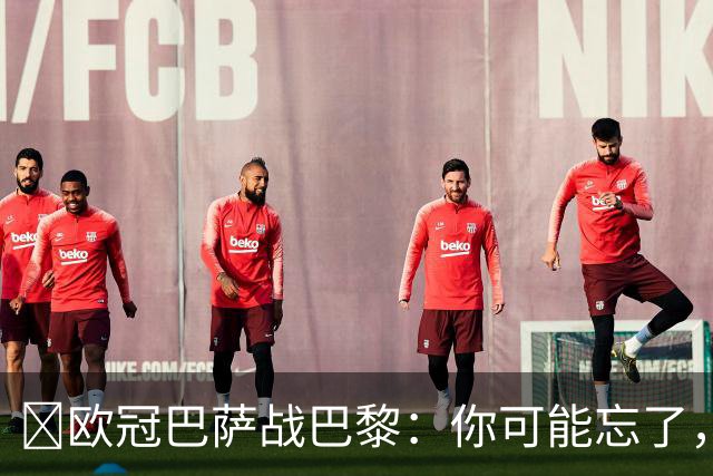 ​欧冠巴萨战巴黎：你可能忘了，这3位旧将也穿过两队球衣
