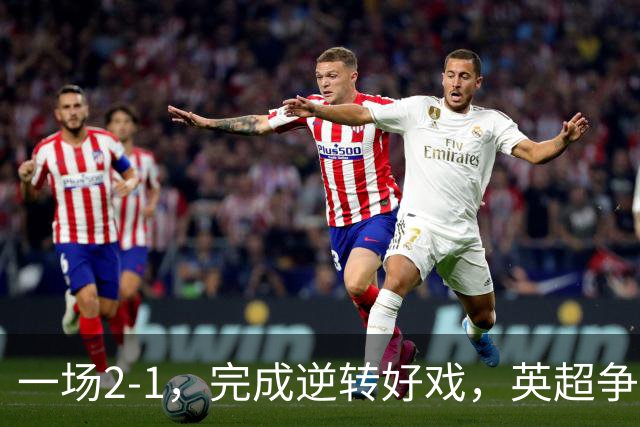 一场2-1，完成逆转好戏，英超争四格局大乱：利物浦只落后切尔西1分