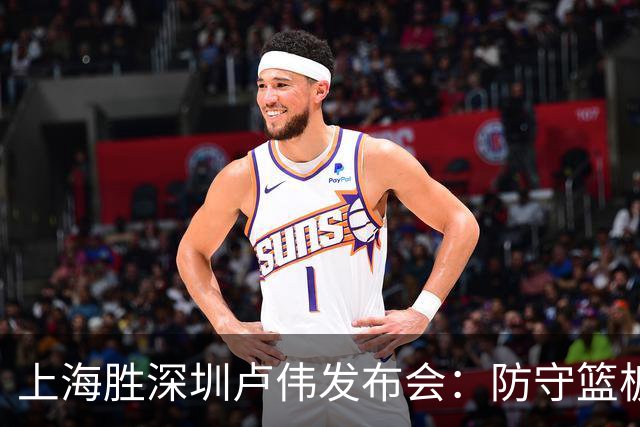 上海胜深圳卢伟发布会：防守篮板很拼，拉塞尔状态差点给他时间！
