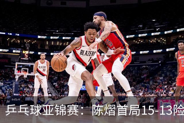 乒乓球亚锦赛：陈熠首局15-13险胜！覃予萱挽救3局点惜败，0-1落后