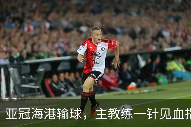 亚冠海港输球，主教练一针见血指出头号责任人，三大失误浮出水面