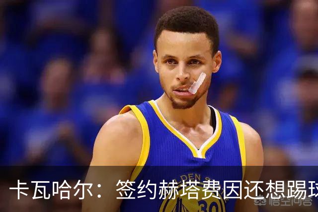 卡瓦哈尔：签约赫塔费因还想踢球 平常有时还会戴护具练自由搏击