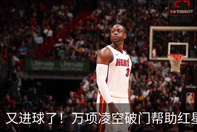 又进球了！万项凌空破门帮助红星扳平，本赛季已斩获4球2助