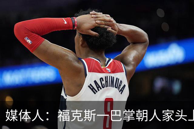 媒体人：福克斯一巴掌朝人家头上呼过去 你觉得KD应该有啥反应？