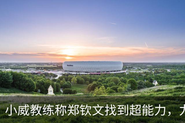 小威教练称郑钦文找到超能力，力挺其新赛季能拿大满贯冠军！