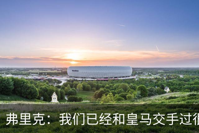 弗里克：我们已经和皇马交手过很多次，球员们有足够的经验
