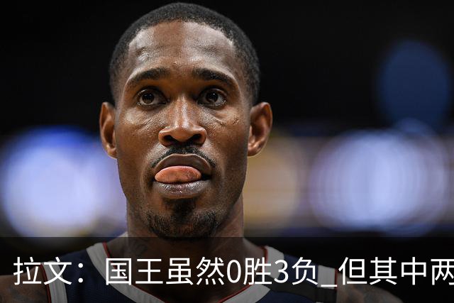拉文：国王虽然0胜3负 但其中两场比赛本来有机会赢下来