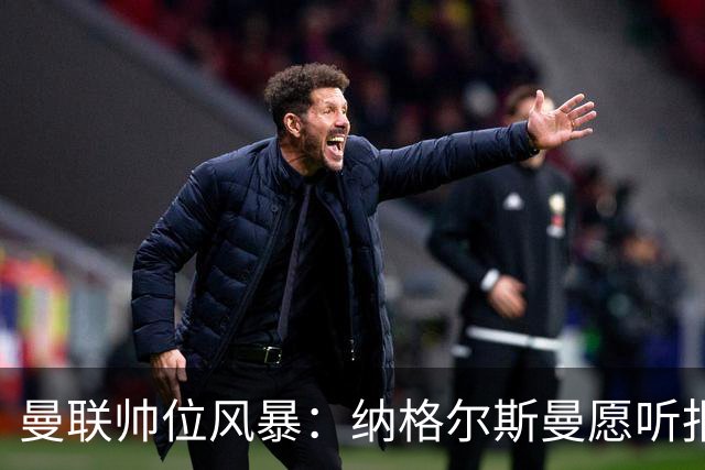 曼联帅位风暴：纳格尔斯曼愿听报价，转会话语权成最大关卡