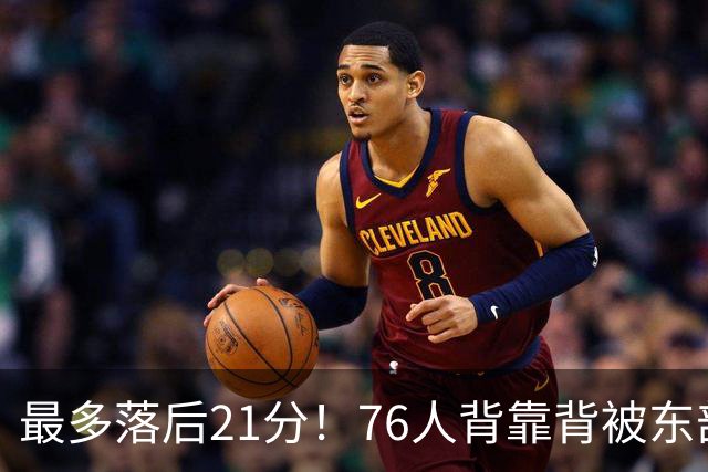 最多落后21分！76人背靠背被东部豪强压制，詹姆斯9分3助3失误