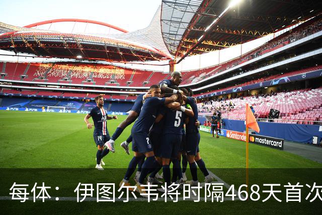 每体：伊图尔韦将时隔468天首次出场，国王杯迎埃尔切首秀