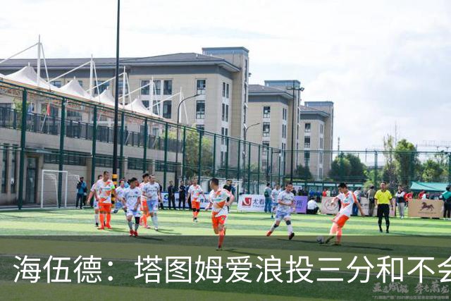 海伍德：塔图姆爱浪投三分&不会改变打法 除非教练强行让他打低位