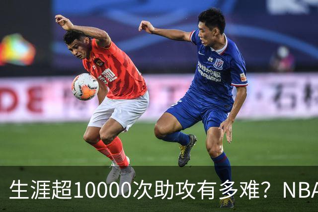 生涯超10000次助攻有多难？NBA仅8人做到，现役2人上榜，榜首独一档
