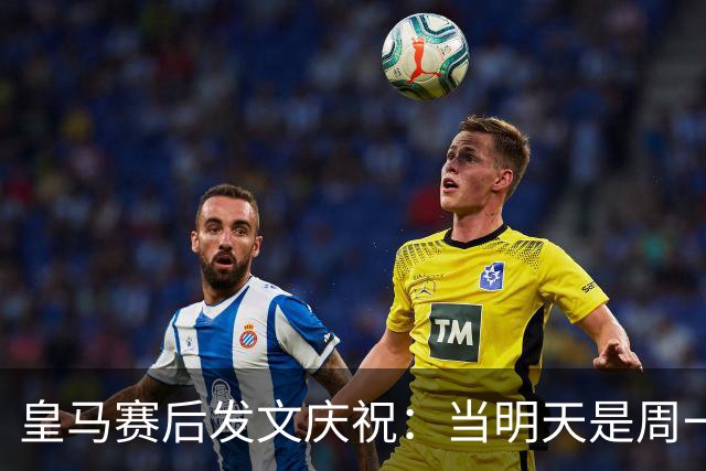 皇马赛后发文庆祝：当明天是周一……可你赢下了国家德比