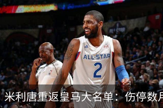 米利唐重返皇马大名单：伤停数月后复出，国家德比或迎首发机会