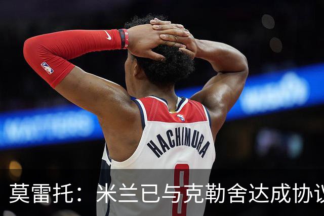 莫雷托：米兰已与克勒舍达成协议，盼1月前放人