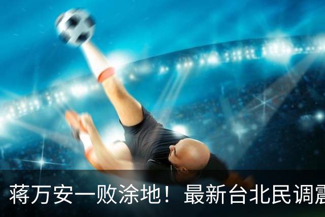 蒋万安一败涂地！最新台北民调震撼出炉，沈伯洋再现韩国瑜旋风？