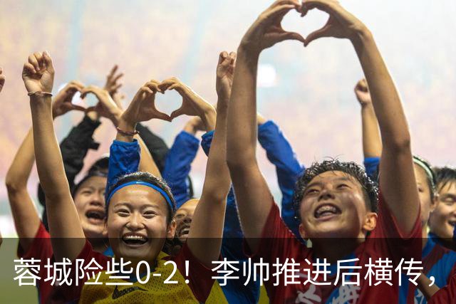 蓉城险些0-2！李帅推进后横传，莱昂纳多打门被刘殿座挡出