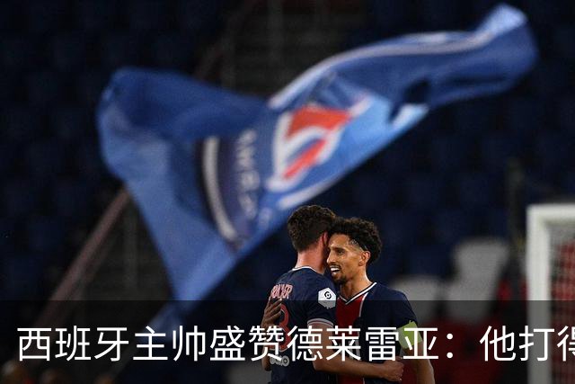 西班牙主帅盛赞德莱雷亚：他打得极其出色