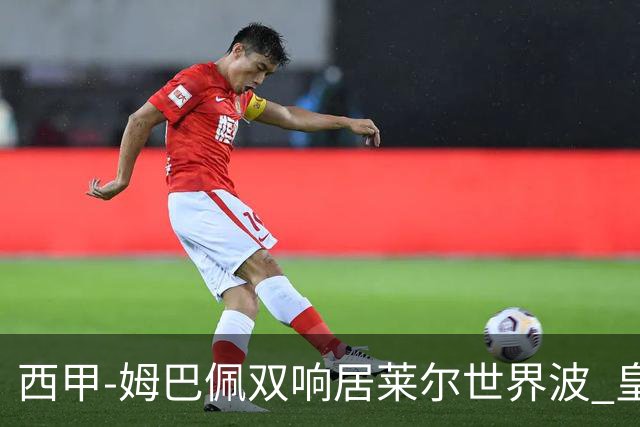 西甲-姆巴佩双响居莱尔世界波 皇马4-1塞维利亚3连胜