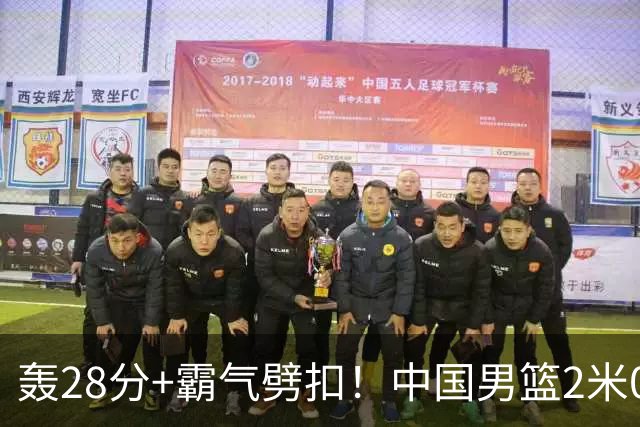轰28分+霸气劈扣！中国男篮2米05王牌崛起：世预赛郭士强重用他？