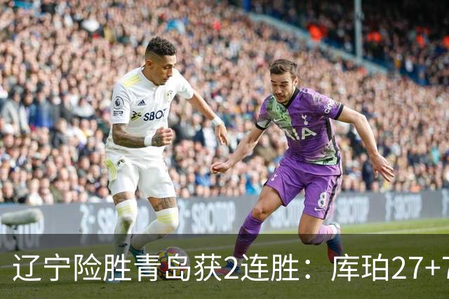 辽宁险胜青岛获2连胜：库珀27+7制胜两罚 赵继伟克里斯被罚下