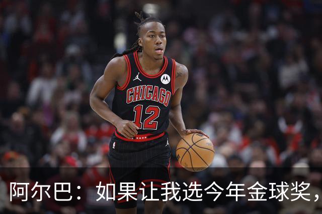 阿尔巴：如果让我选今年金球奖，我会投梅西一票