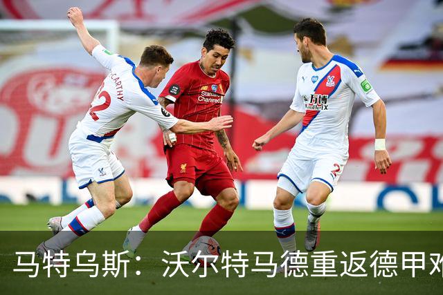 马特乌斯：沃尔特马德重返德甲难在薪资，和菲尔克鲁格曾经像