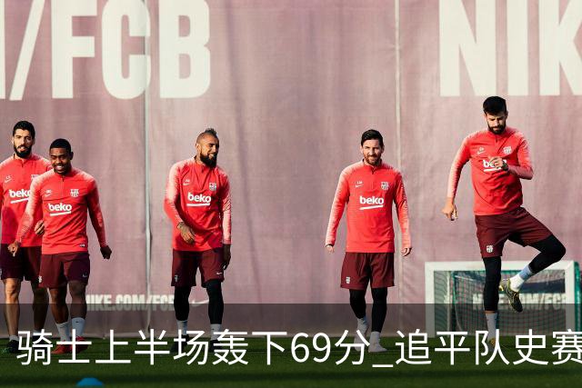 骑士上半场轰下69分 追平队史赛季揭幕战上半场得分纪录