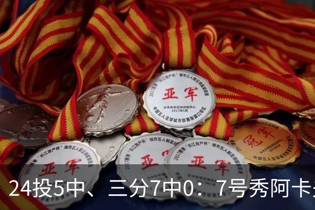 24投5中、三分7中0：7号秀阿卡夫35分钟只拿12分