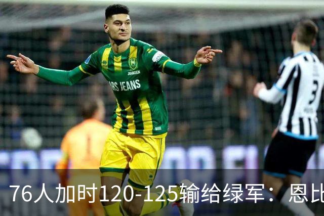 76人加时120-125输给绿军：恩比德27+8+5空砍，老詹8+8+7, 三人拿20分还是没顶住最后5分钟