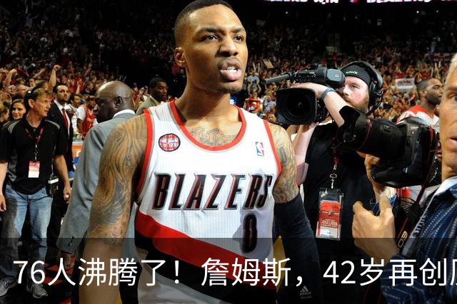 76人沸腾了！詹姆斯，42岁再创历史纪录……