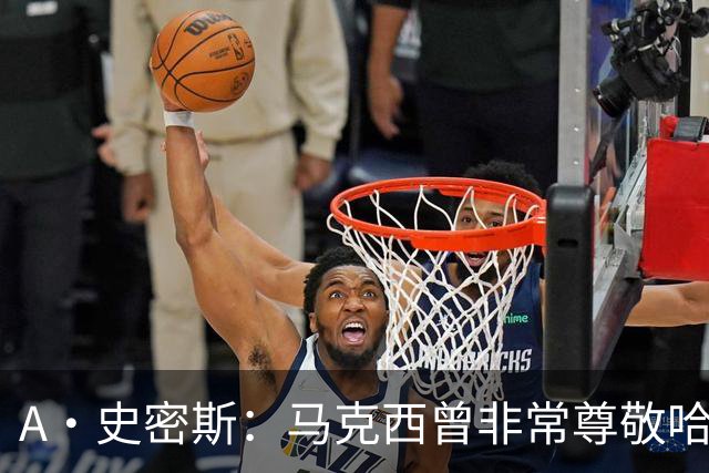 A·史密斯：马克西曾非常尊敬哈登 但可能对他昔日季后赛拉垮失望