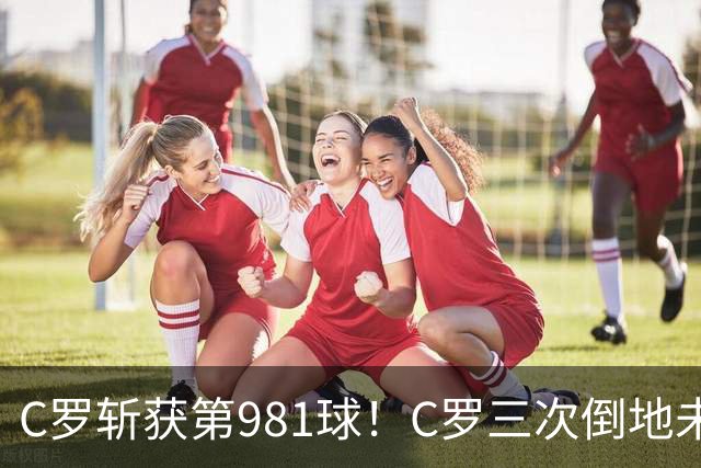 C罗斩获第981球！C罗三次倒地未获哨 马宁不吹C罗倒地引两极评价