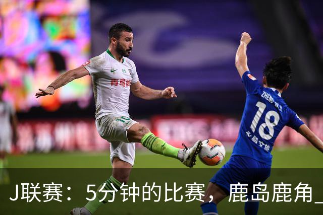 J联赛：5分钟的比赛，鹿岛鹿角 2-0 长崎成功丸！